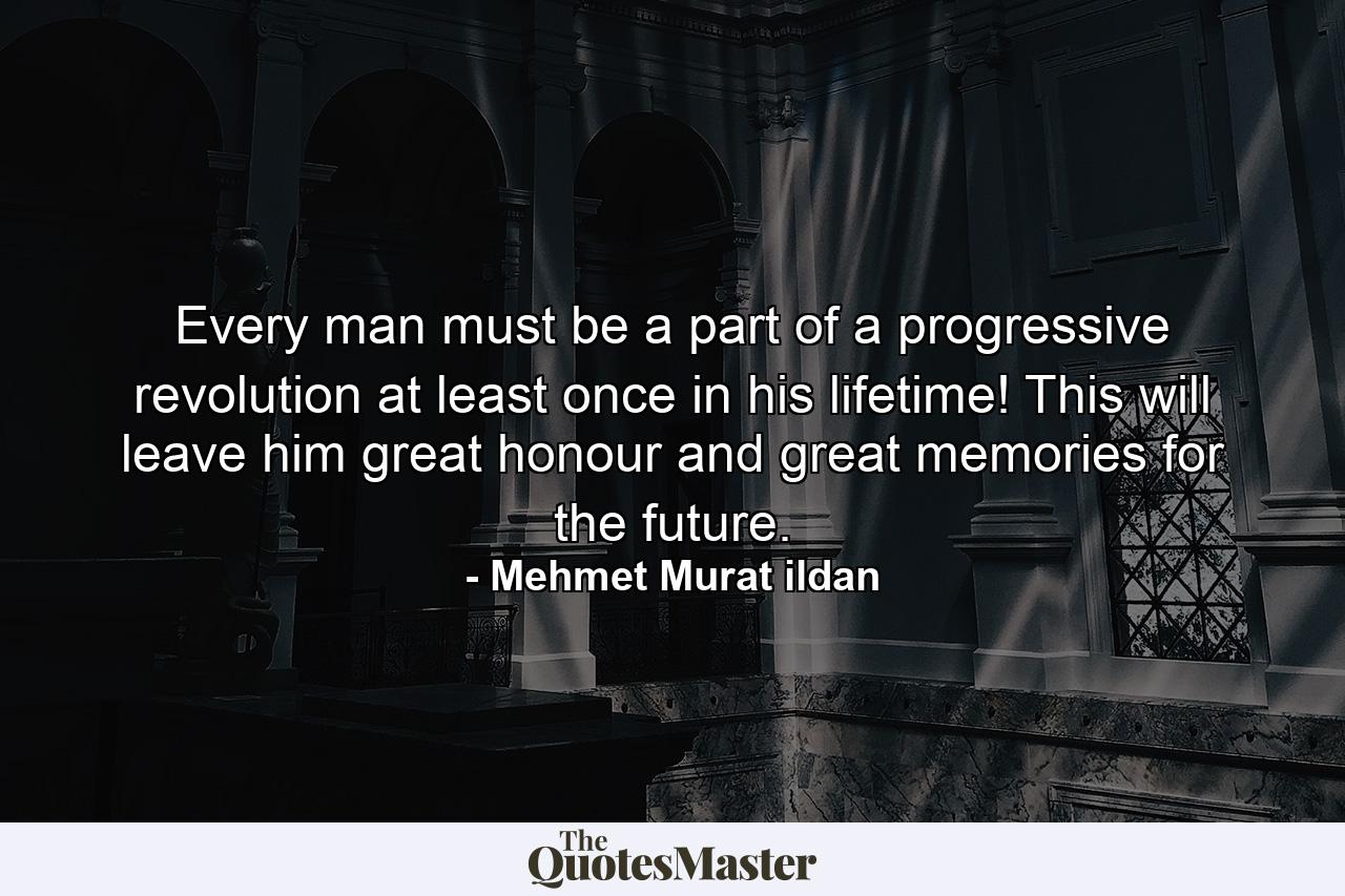 Every man must be a part of a progressive revolution at least once in his lifetime! This will leave him great honour and great memories for the future. - Quote by Mehmet Murat ildan