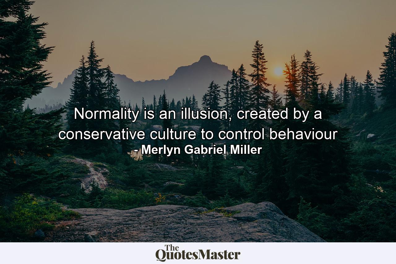 Normality is an illusion, created by a conservative culture to control behaviour - Quote by Merlyn Gabriel Miller