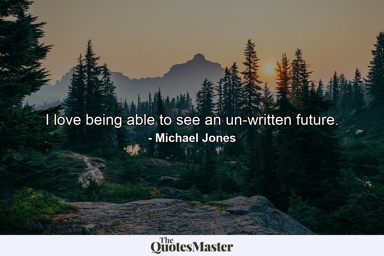 I love being able to see an un-written future. - Quote by Michael Jones