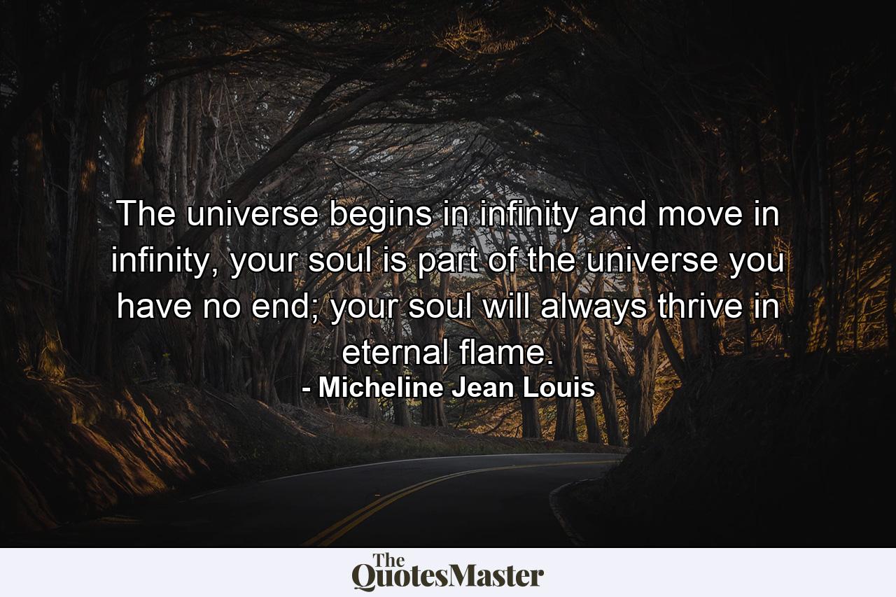 The universe begins in infinity and move in infinity, your soul is part of the universe you have no end; your soul will always thrive in eternal flame. - Quote by Micheline Jean Louis