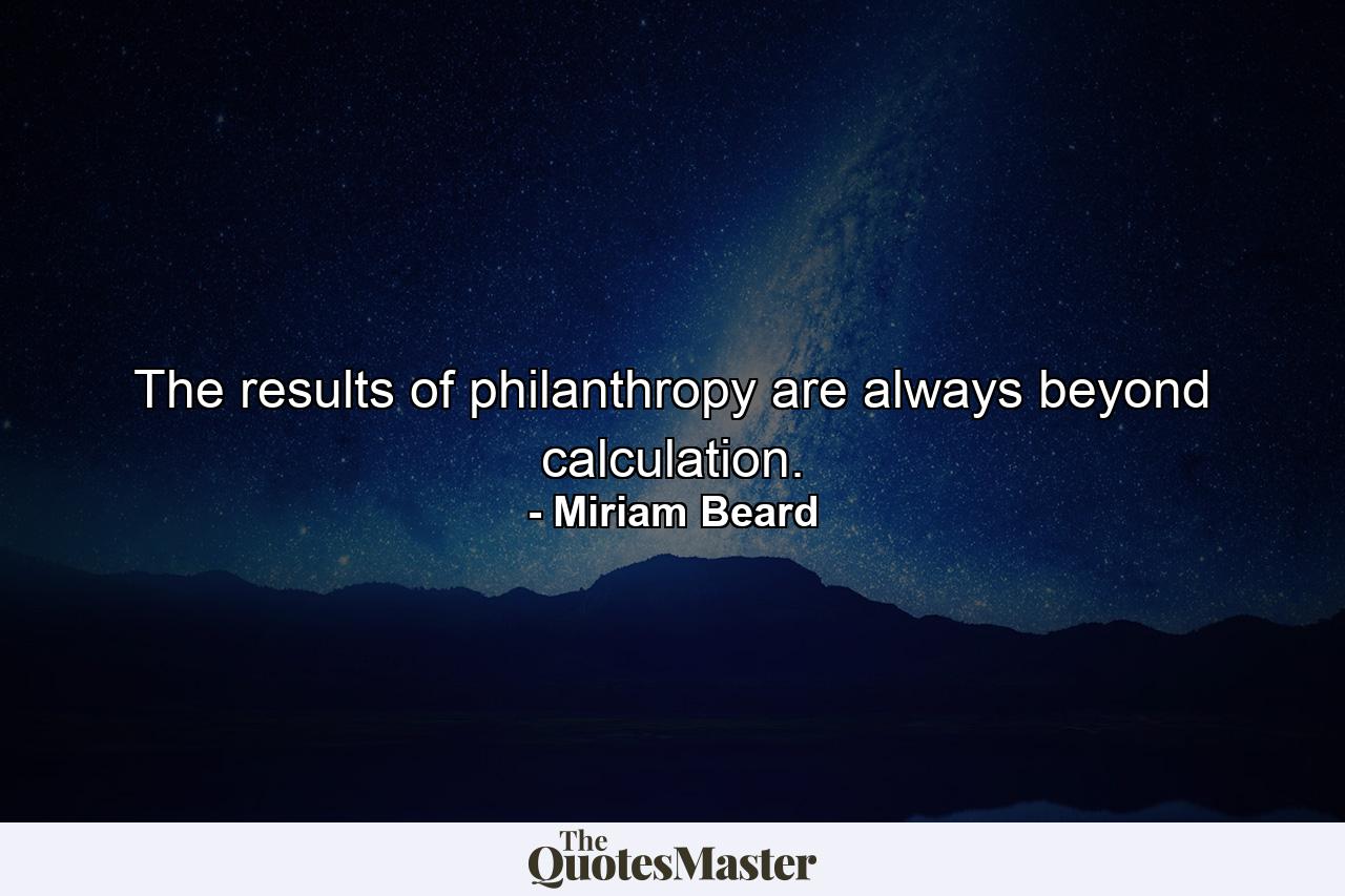 The results of philanthropy are always beyond calculation. - Quote by Miriam Beard