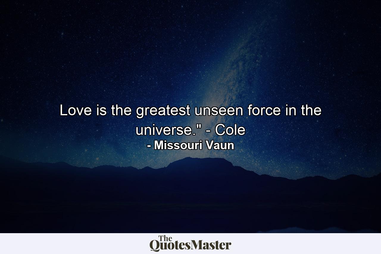 Love is the greatest unseen force in the universe.