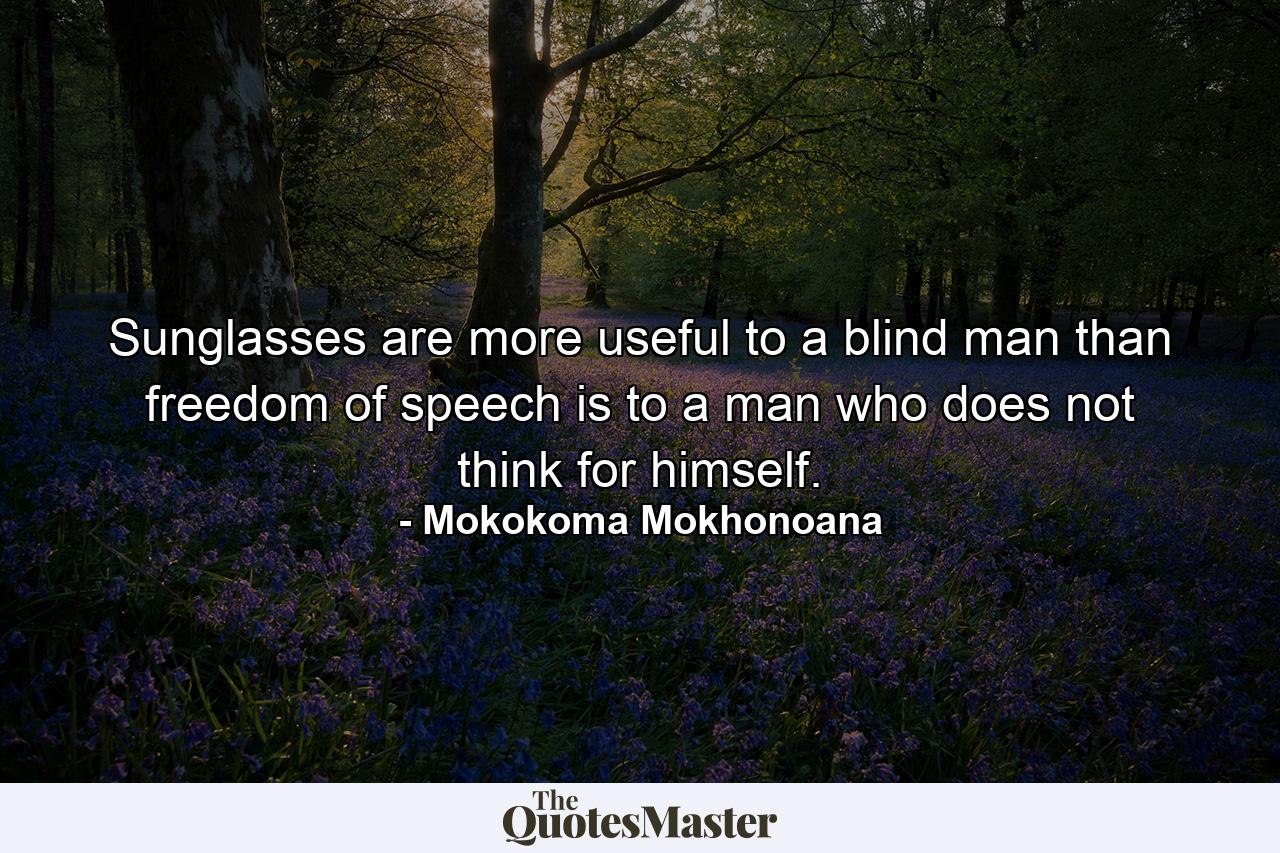 Sunglasses are more useful to a blind man than freedom of speech is to a man who does not think for himself. - Quote by Mokokoma Mokhonoana