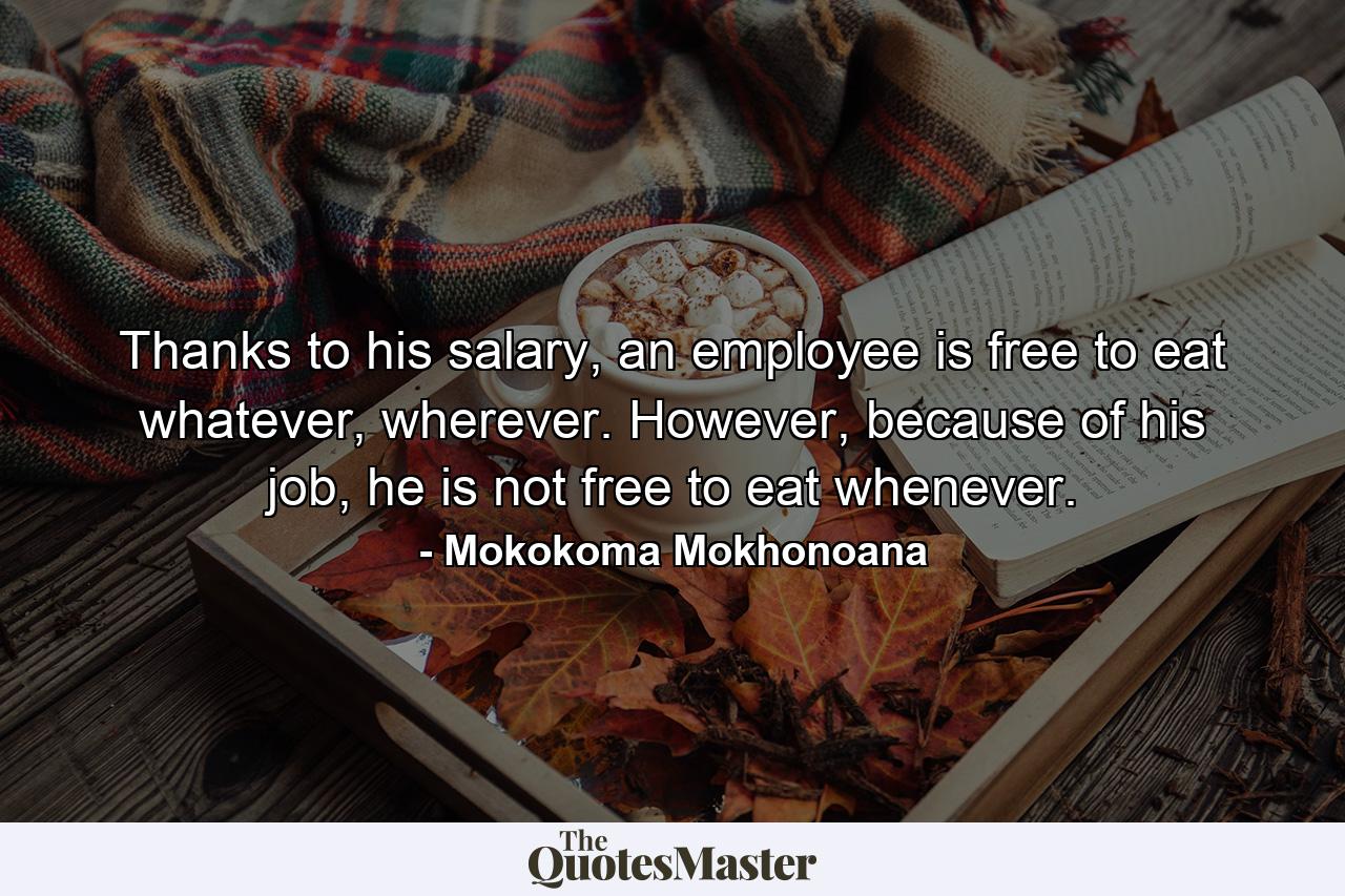 Thanks to his salary, an employee is free to eat whatever, wherever. However, because of his job, he is not free to eat whenever. - Quote by Mokokoma Mokhonoana