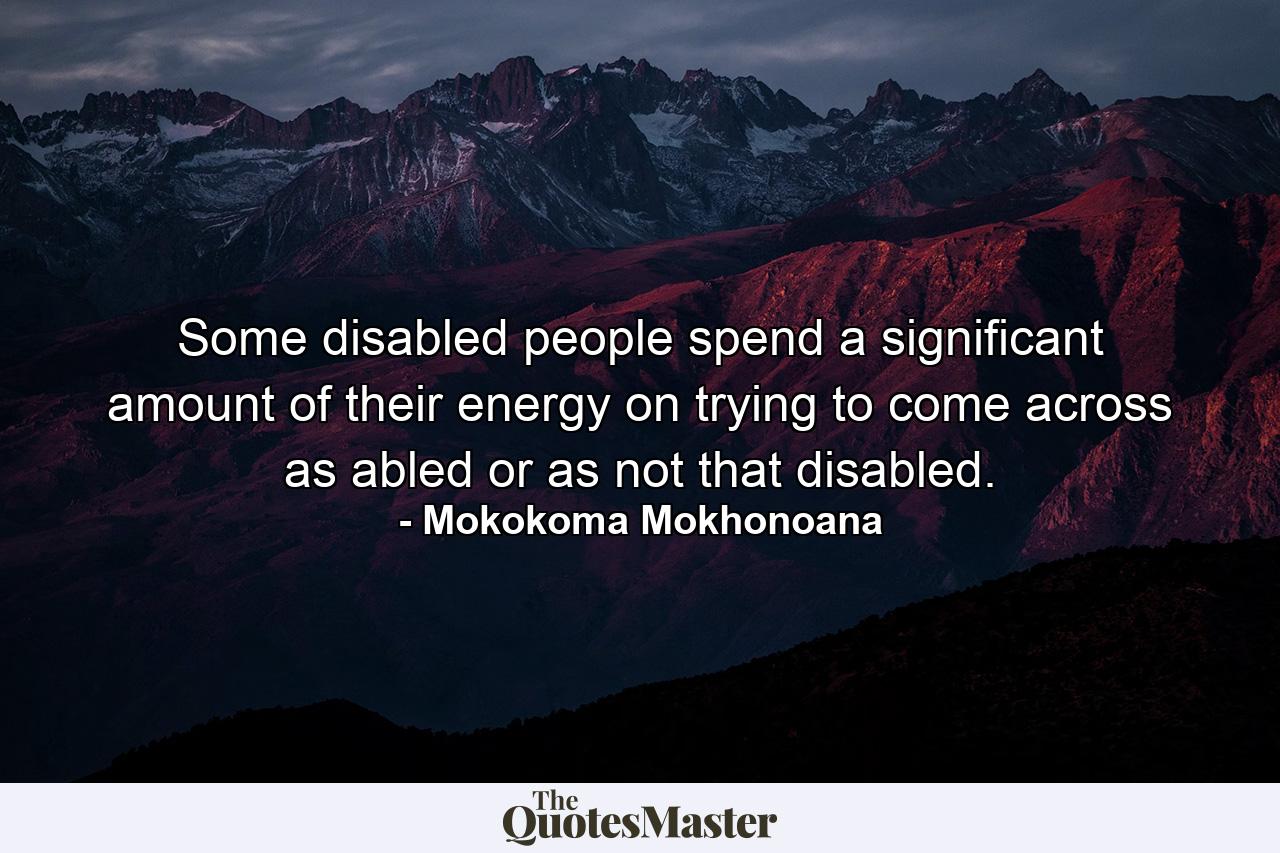 Some disabled people spend a significant amount of their energy on trying to come across as abled or as not that disabled. - Quote by Mokokoma Mokhonoana