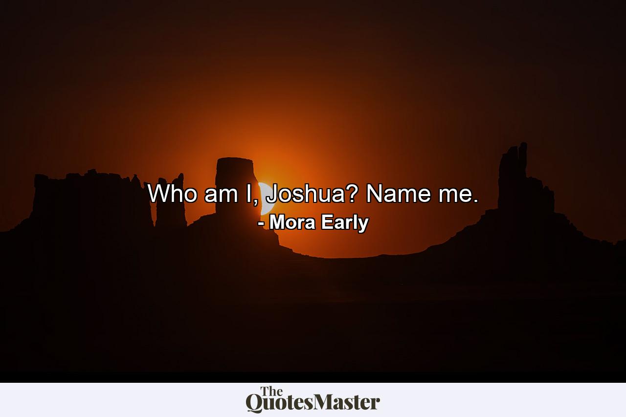 Who am I, Joshua? Name me. - Quote by Mora Early