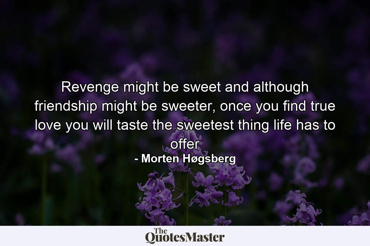 Revenge might be sweet and although friendship might be sweeter, once you find true love you will taste the sweetest thing life has to offer - Quote by Morten Høgsberg