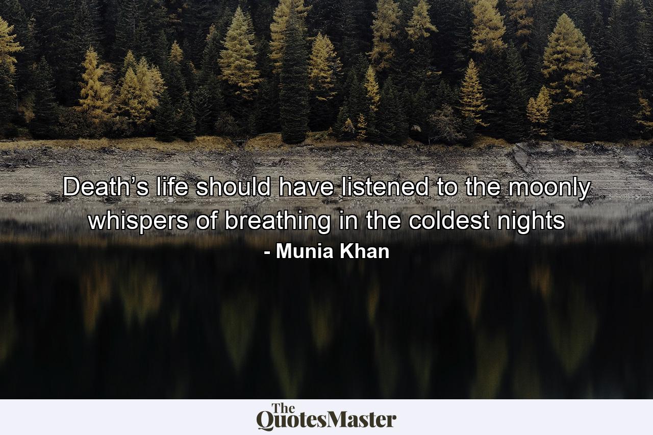 Death’s life should have listened to the moonly whispers of breathing in the coldest nights - Quote by Munia Khan