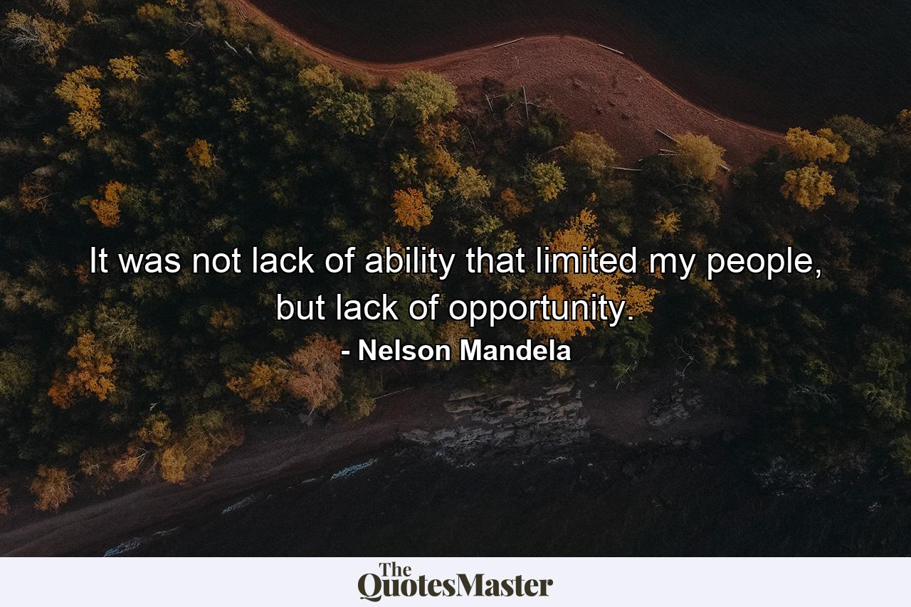 It was not lack of ability that limited my people, but lack of opportunity. - Quote by Nelson Mandela