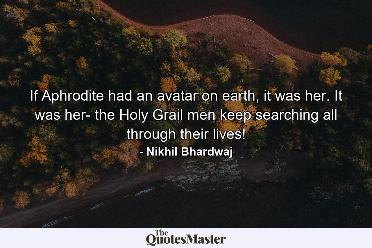 If Aphrodite had an avatar on earth, it was her. It was her- the Holy Grail men keep searching all through their lives! - Quote by Nikhil Bhardwaj