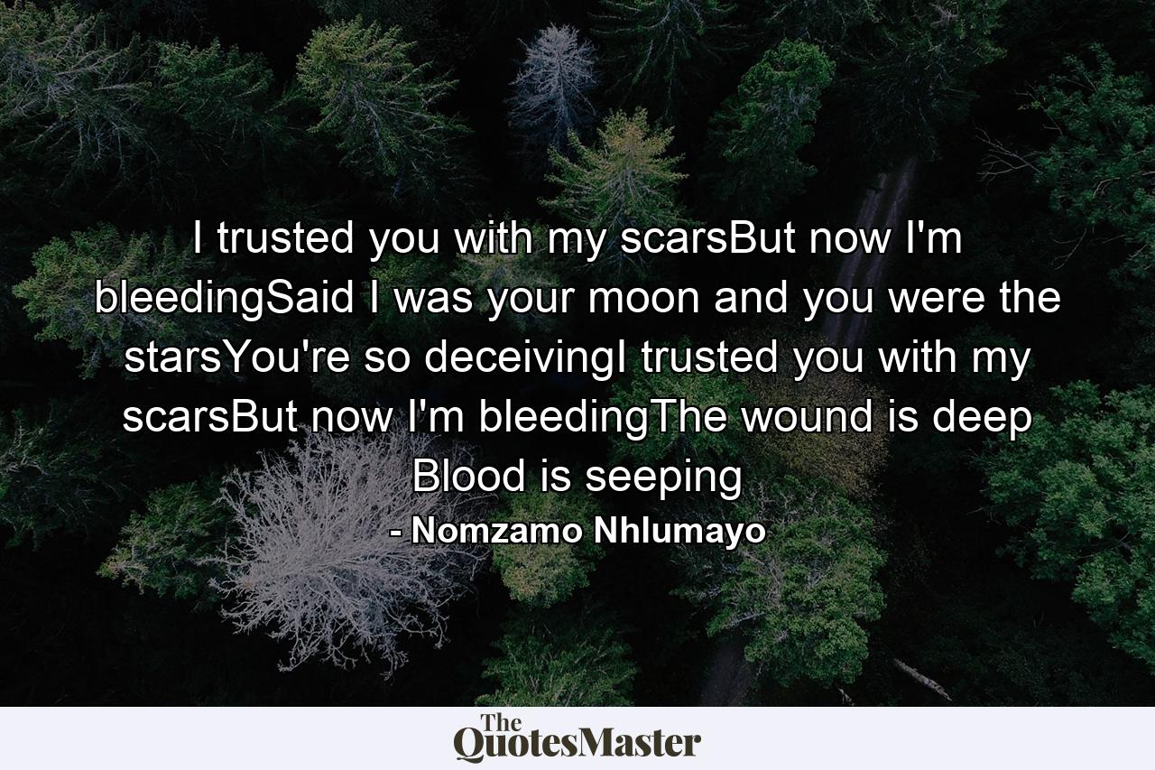 I trusted you with my scarsBut now I'm bleedingSaid I was your moon and you were the starsYou're so deceivingI trusted you with my scarsBut now I'm bleedingThe wound is deep Blood is seeping - Quote by Nomzamo Nhlumayo