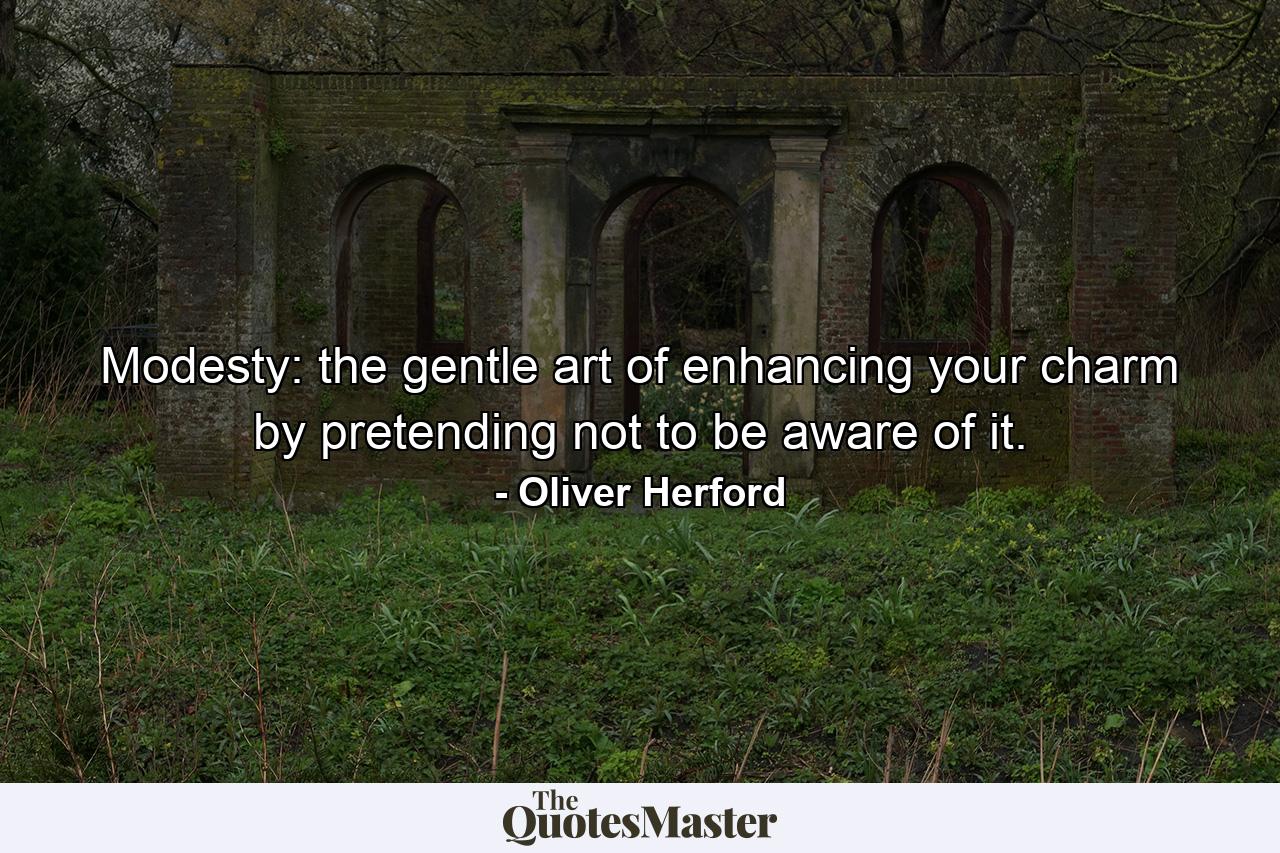 Modesty: the gentle art of enhancing your charm by pretending not to be aware of it. - Quote by Oliver Herford