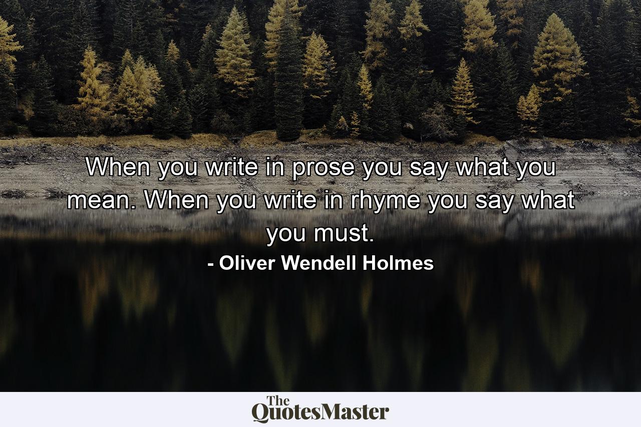 When you write in prose you say what you mean. When you write in rhyme you say what you must. - Quote by Oliver Wendell Holmes