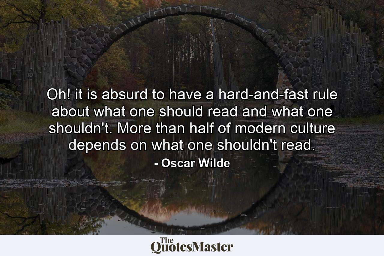 Oh! it is absurd to have a hard-and-fast rule about what one should read and what one shouldn't. More than half of modern culture depends on what one shouldn't read. - Quote by Oscar Wilde