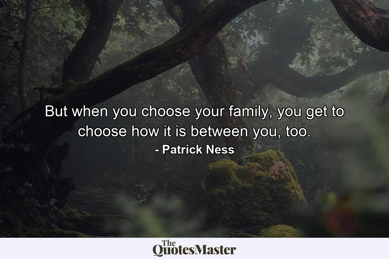 But when you choose your family, you get to choose how it is between you, too. - Quote by Patrick Ness