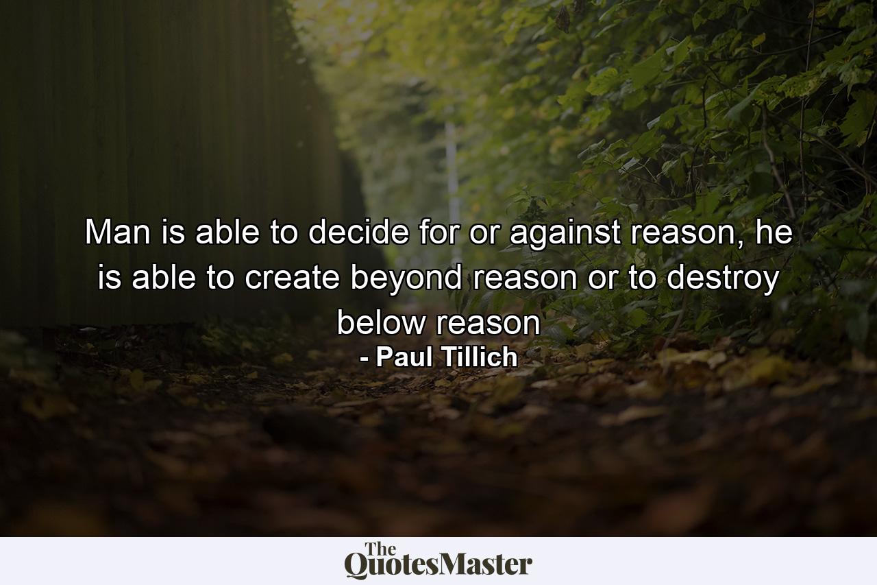 Man is able to decide for or against reason, he is able to create beyond reason or to destroy below reason - Quote by Paul Tillich