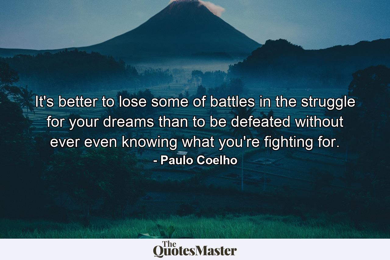 It's better to lose some of battles in the struggle for your dreams than to be defeated without ever even knowing what you're fighting for. - Quote by Paulo Coelho