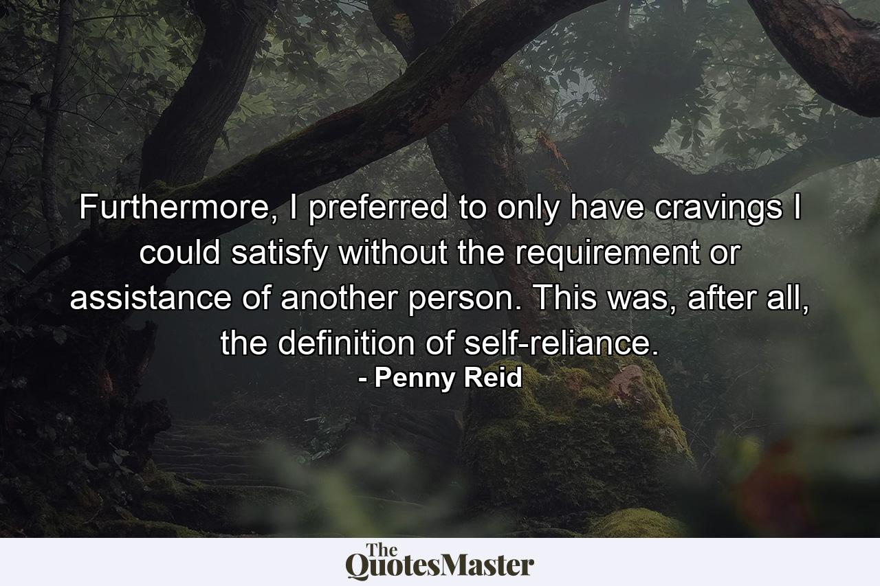 Furthermore, I preferred to only have cravings I could satisfy without the requirement or assistance of another person. This was, after all, the definition of self-reliance. - Quote by Penny Reid