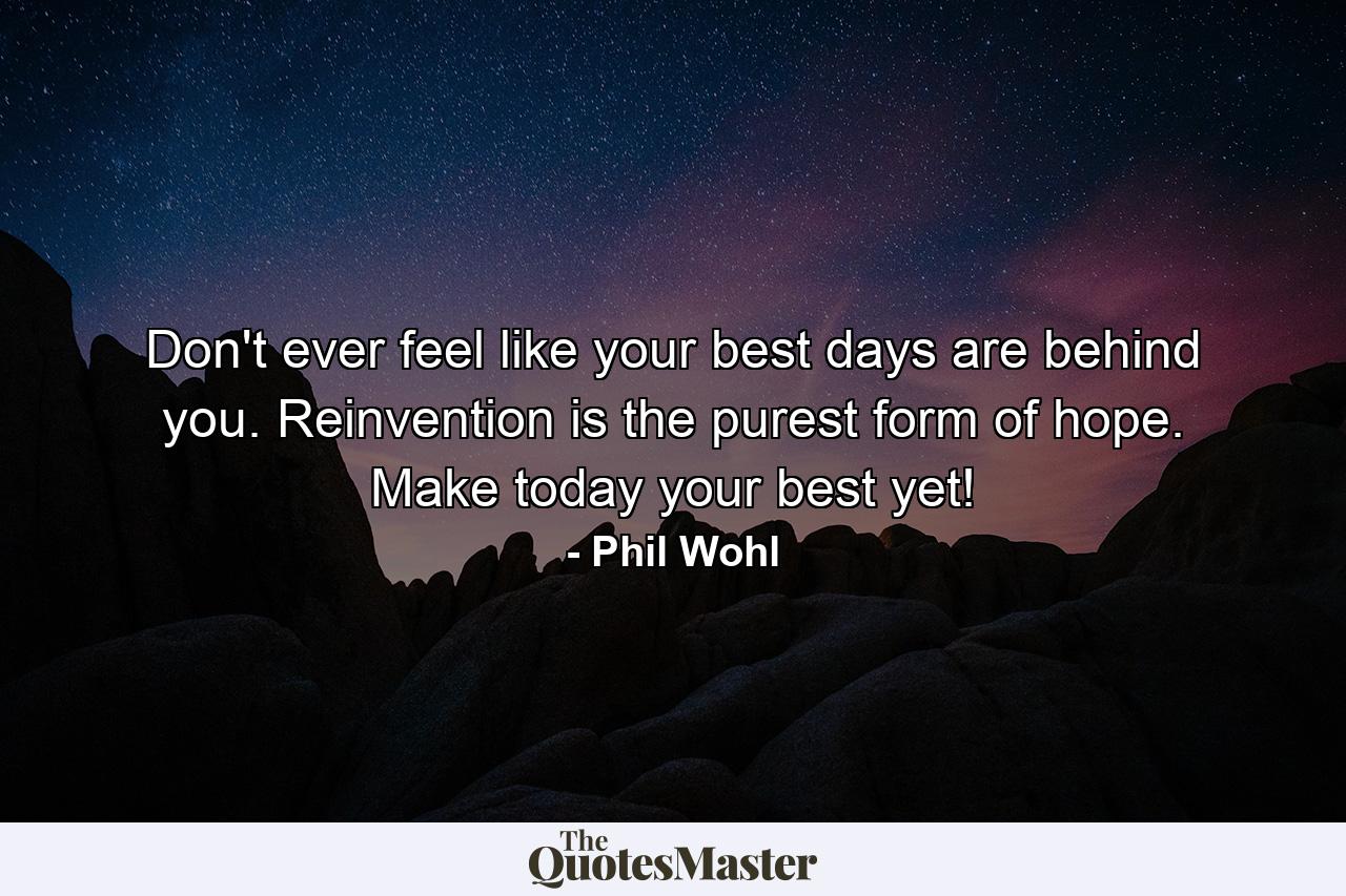 Don't ever feel like your best days are behind you. Reinvention is the purest form of hope. Make today your best yet! - Quote by Phil Wohl