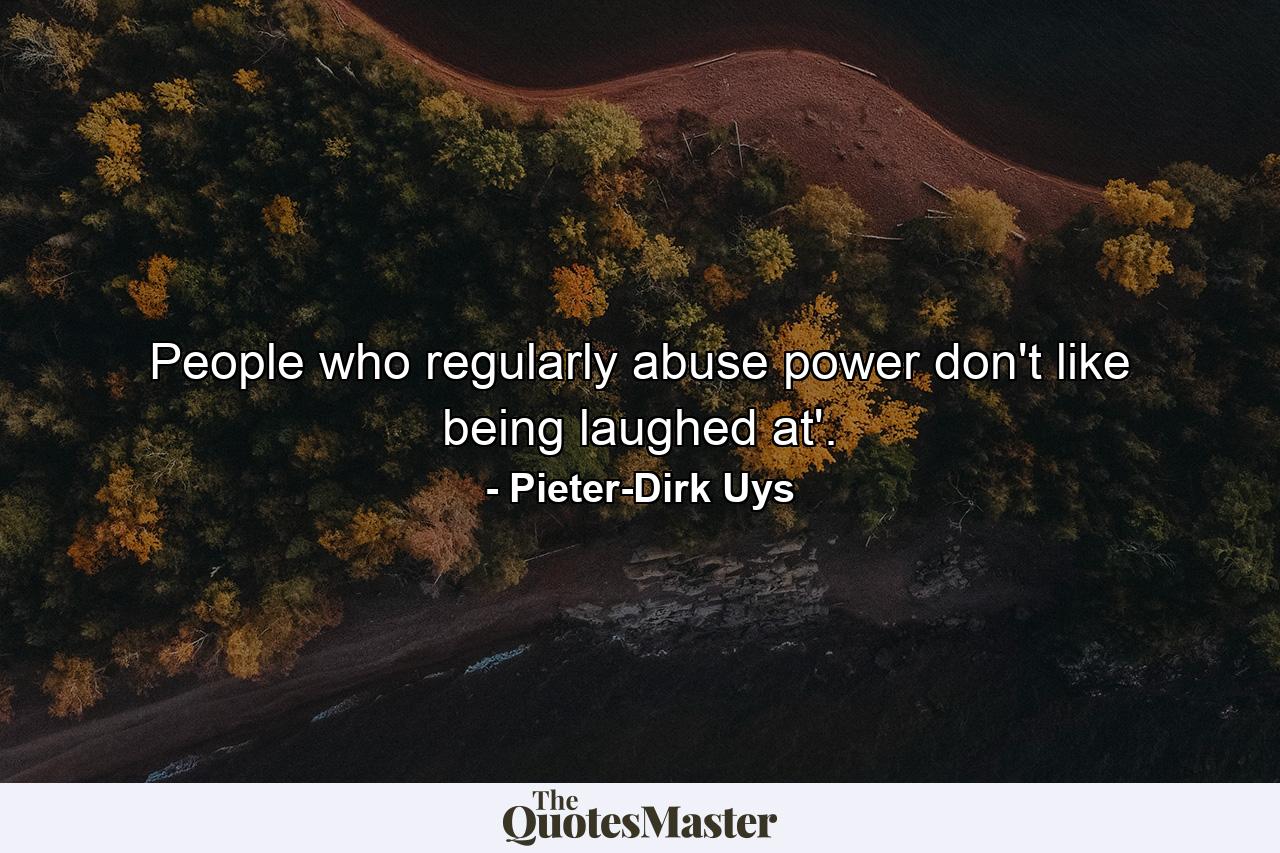 People who regularly abuse power don't like being laughed at'. - Quote by Pieter-Dirk Uys