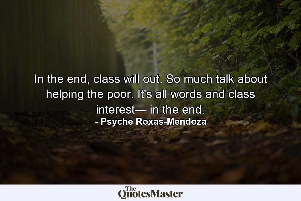 In the end, class will out. So much talk about helping the poor. It's all words and class interest— in the end. - Quote by Psyche Roxas-Mendoza