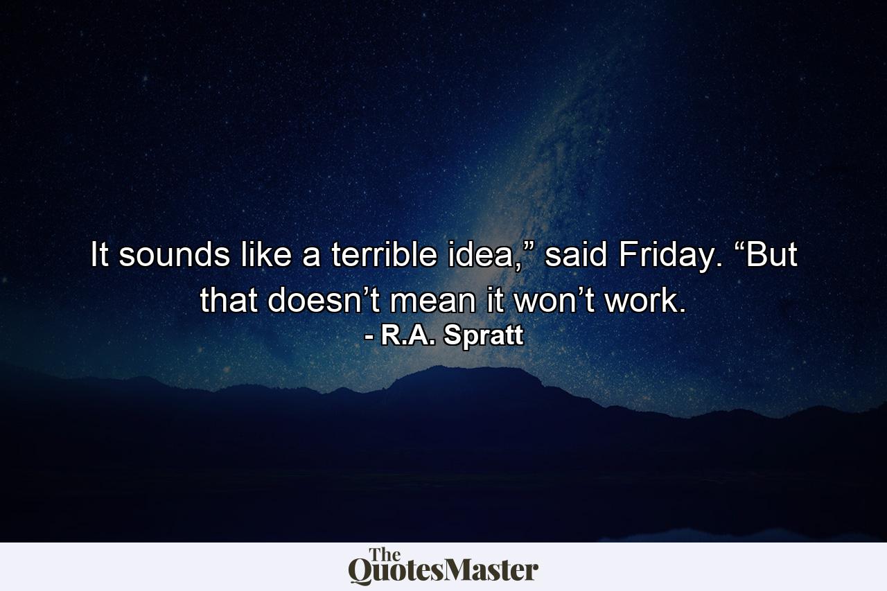 It sounds like a terrible idea,” said Friday. “But that doesn’t mean it won’t work. - Quote by R.A. Spratt