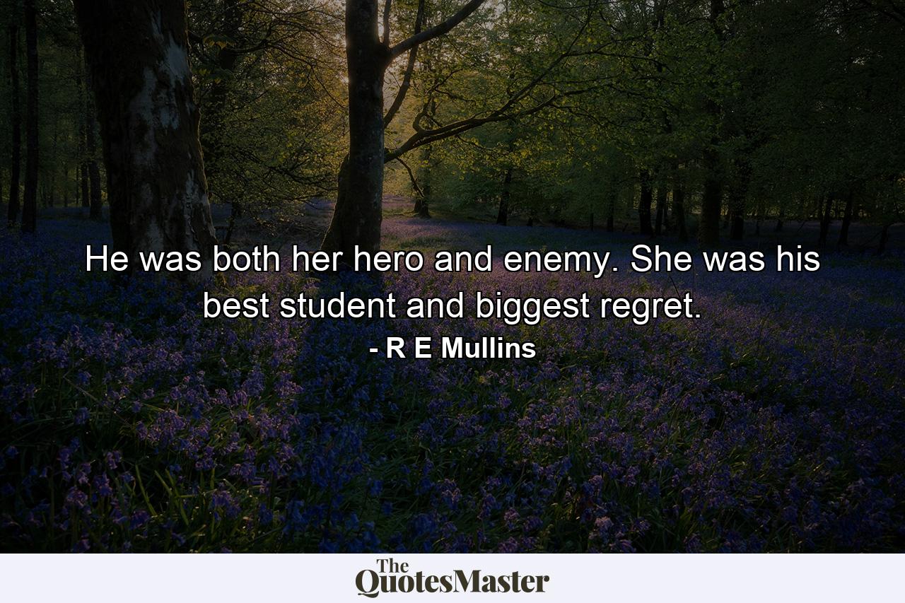 He was both her hero and enemy. She was his best student and biggest regret. - Quote by R E Mullins