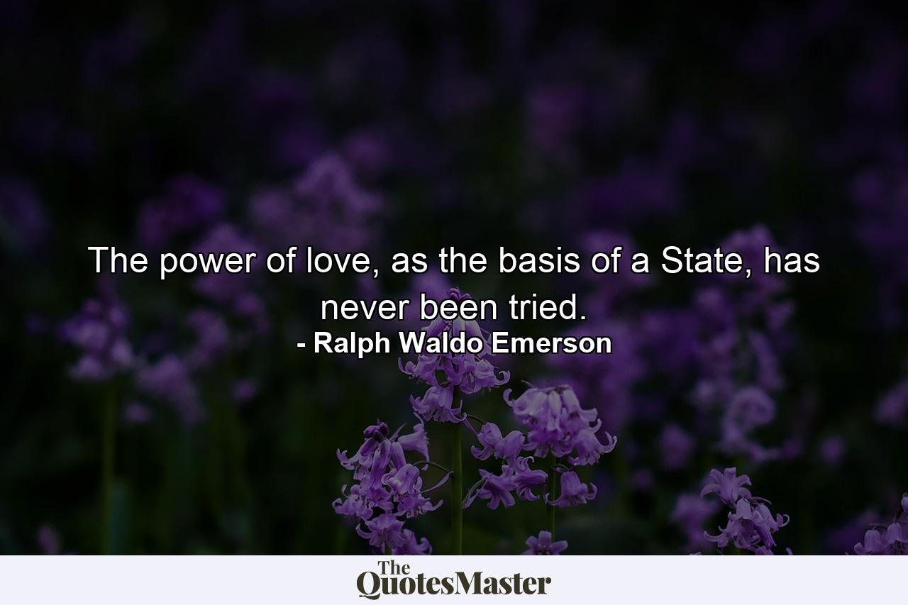 The power of love, as the basis of a State, has never been tried. - Quote by Ralph Waldo Emerson