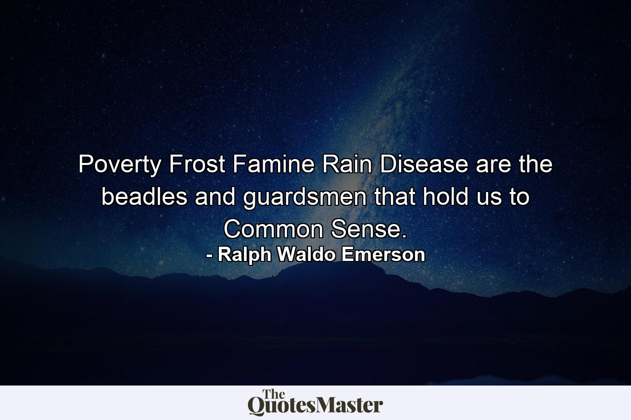 Poverty  Frost  Famine  Rain  Disease  are the beadles and guardsmen that hold us to Common Sense. - Quote by Ralph Waldo Emerson