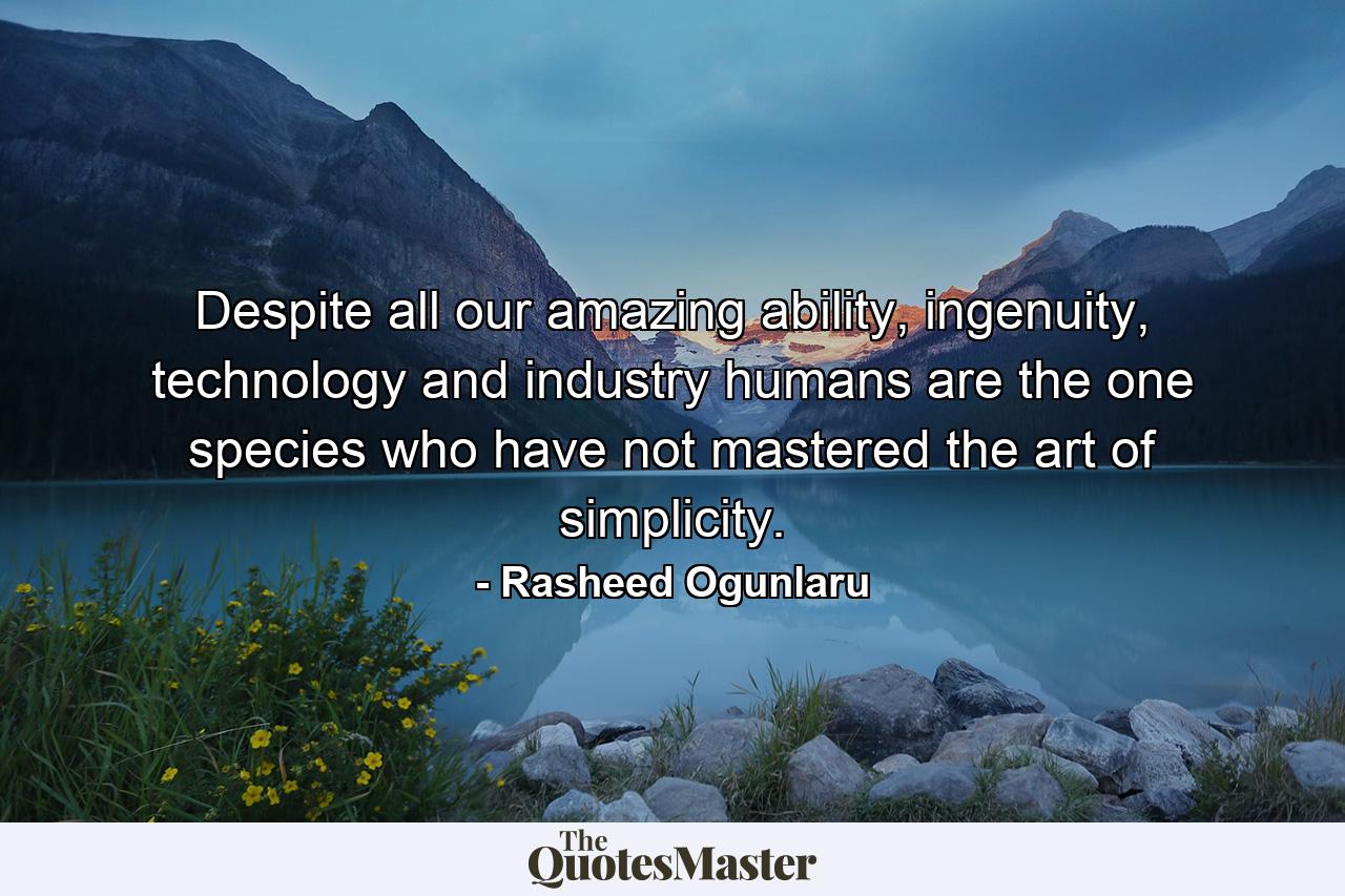 Despite all our amazing ability, ingenuity, technology and industry humans are the one species who have not mastered the art of simplicity. - Quote by Rasheed Ogunlaru