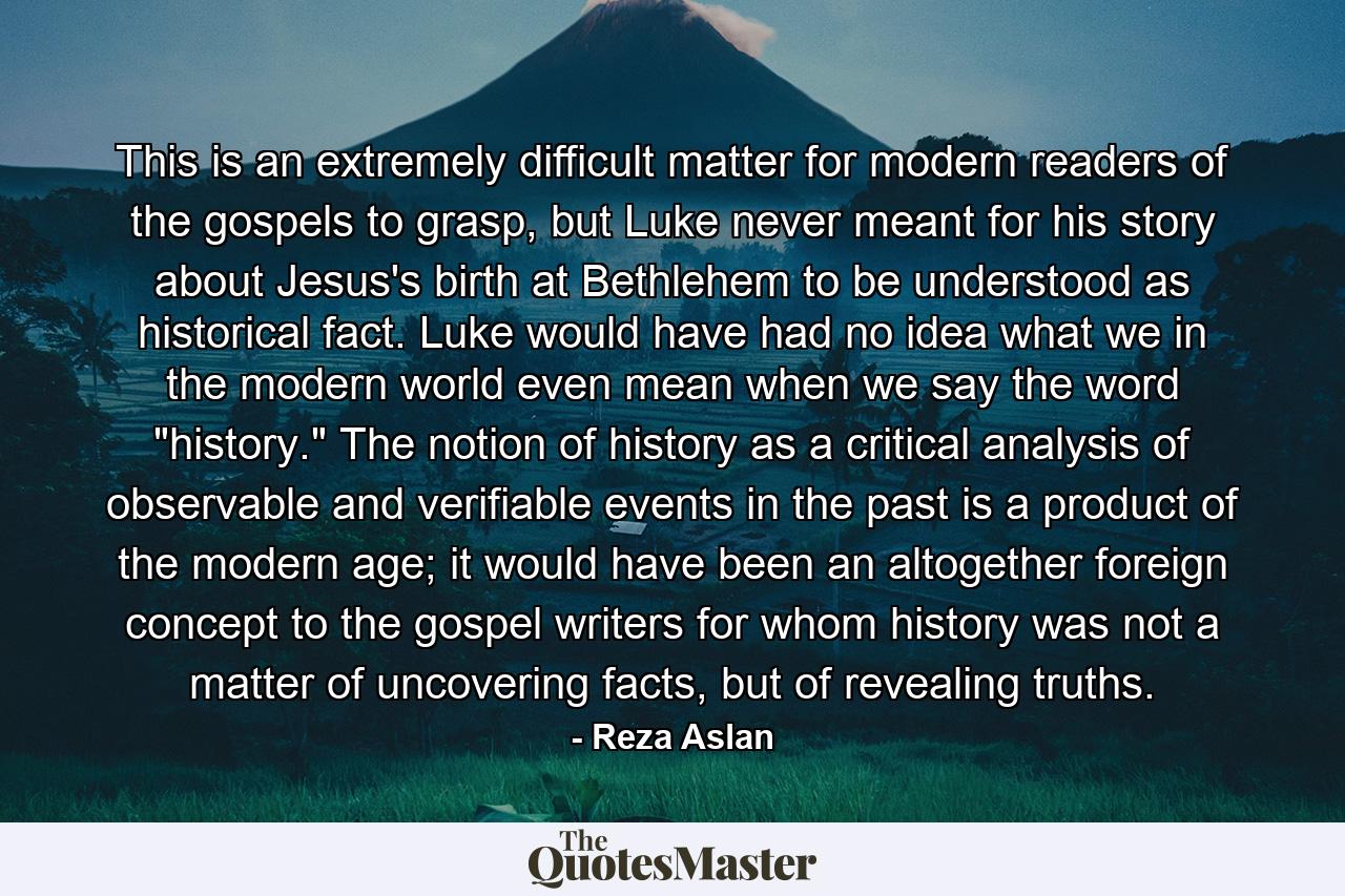 This is an extremely difficult matter for modern readers of the gospels to grasp, but Luke never meant for his story about Jesus's birth at Bethlehem to be understood as historical fact. Luke would have had no idea what we in the modern world even mean when we say the word 