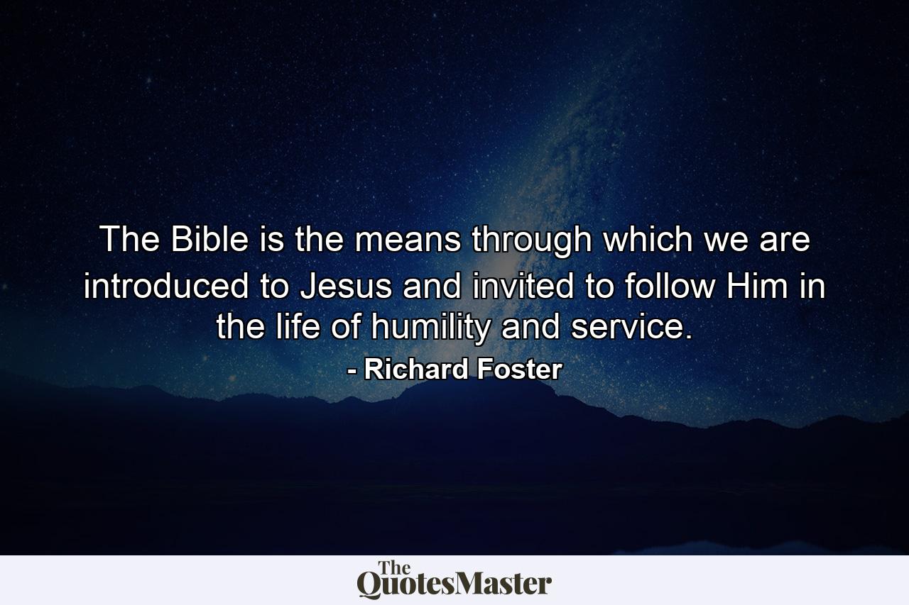 The Bible is the means through which we are introduced to Jesus and invited to follow Him in the life of humility and service. - Quote by Richard Foster