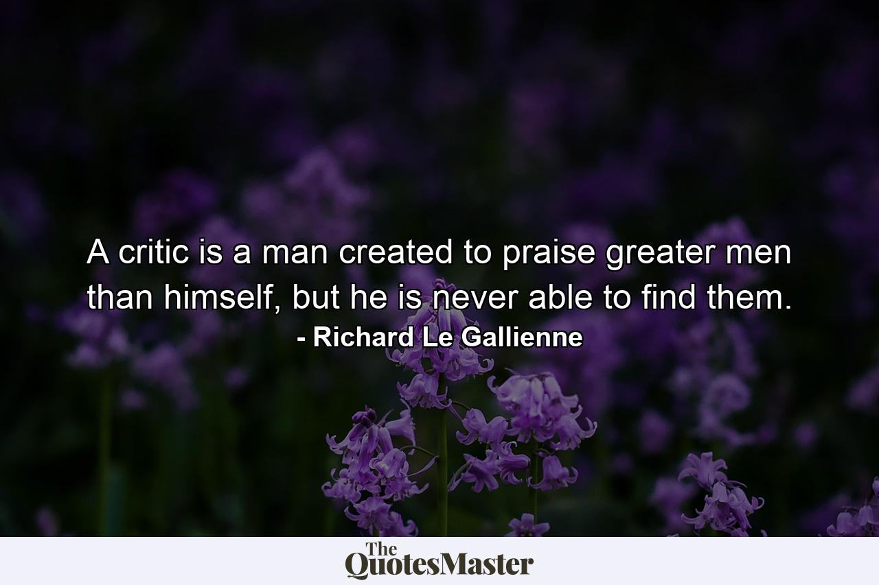 A critic is a man created to praise greater men than himself, but he is never able to find them. - Quote by Richard Le Gallienne