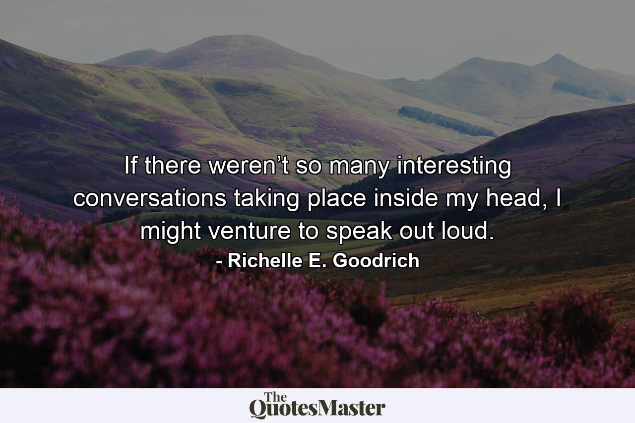 If there weren’t so many interesting conversations taking place inside my head, I might venture to speak out loud. - Quote by Richelle E. Goodrich