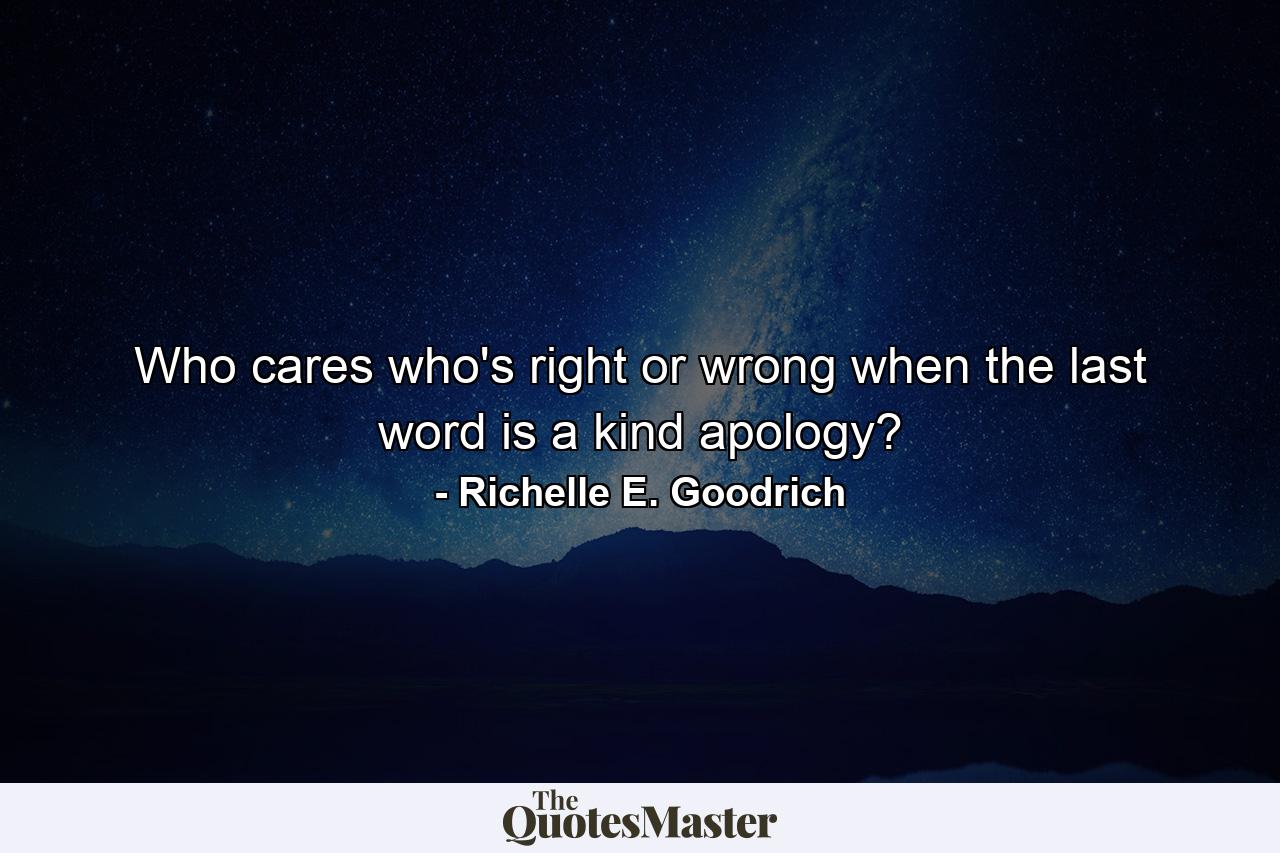 Who cares who's right or wrong when the last word is a kind apology? - Quote by Richelle E. Goodrich