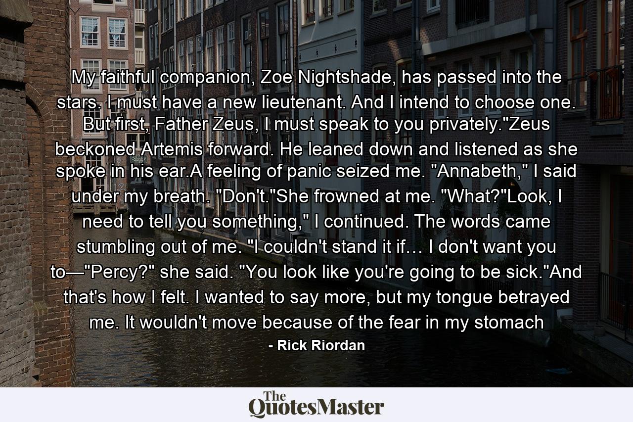 My faithful companion, Zoe Nightshade, has passed into the stars. I must have a new lieutenant. And I intend to choose one. But first, Father Zeus, I must speak to you privately.