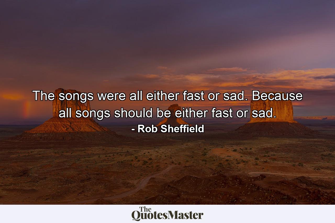 The songs were all either fast or sad. Because all songs should be either fast or sad. - Quote by Rob Sheffield