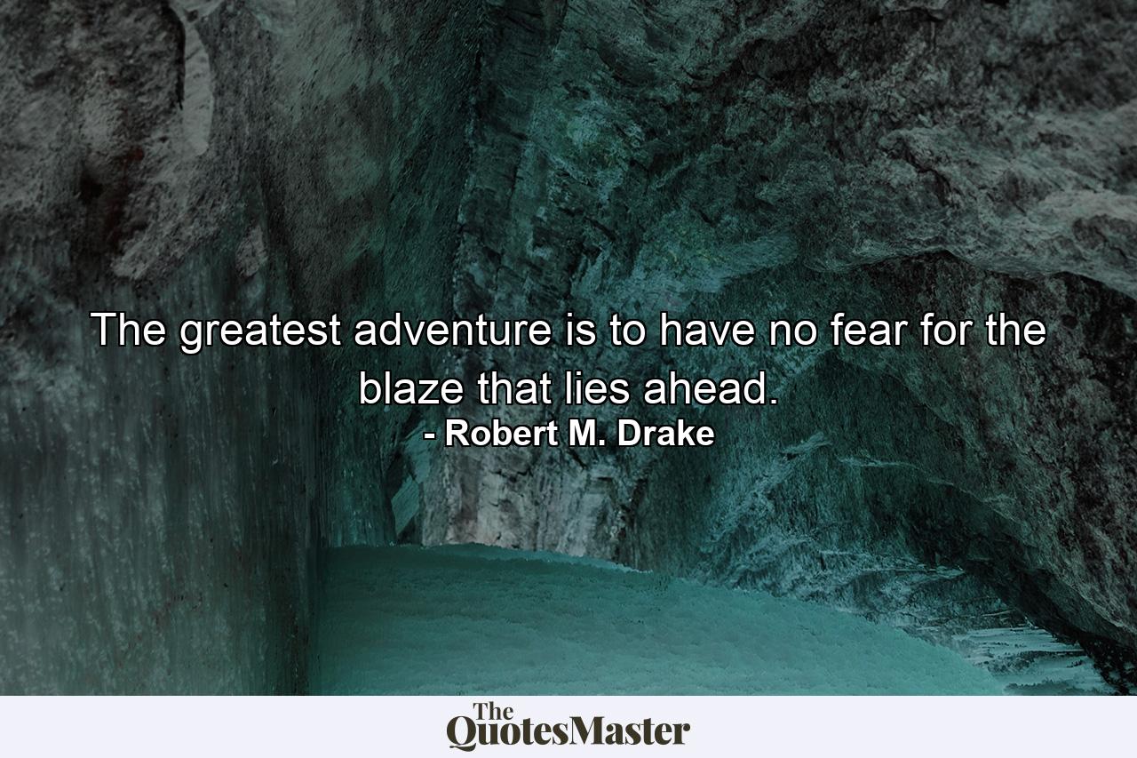 The greatest adventure is to have no fear for the blaze that lies ahead. - Quote by Robert M. Drake