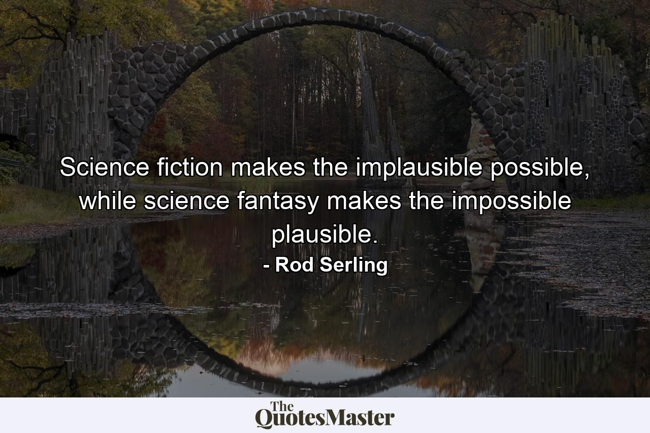 Science fiction makes the implausible possible, while science fantasy makes the impossible plausible. - Quote by Rod Serling