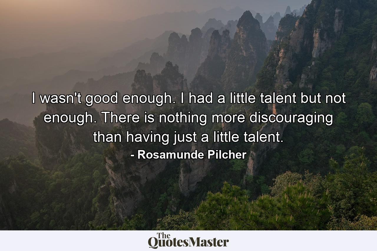 I wasn't good enough. I had a little talent but not enough. There is nothing more discouraging than having just a little talent. - Quote by Rosamunde Pilcher