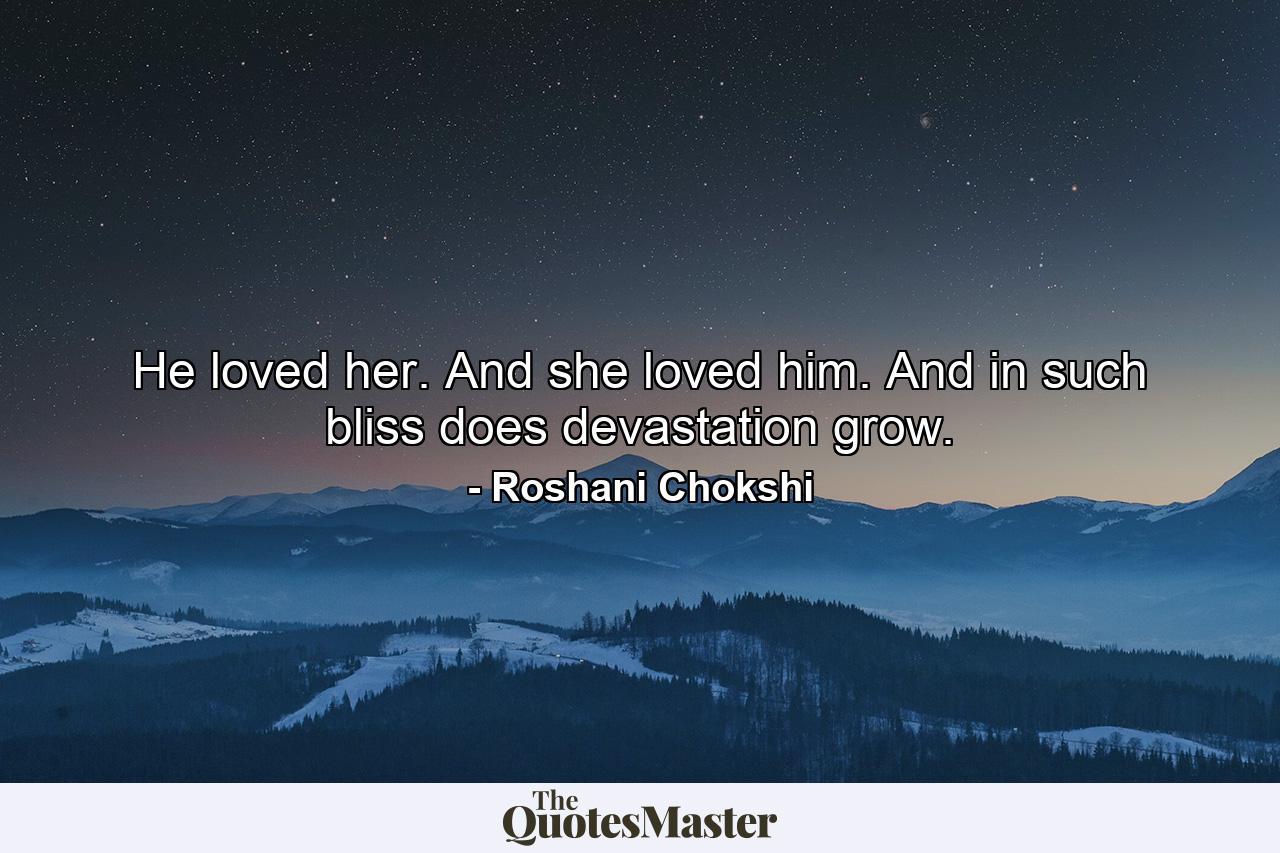 He loved her. And she loved him. And in such bliss does devastation grow. - Quote by Roshani Chokshi