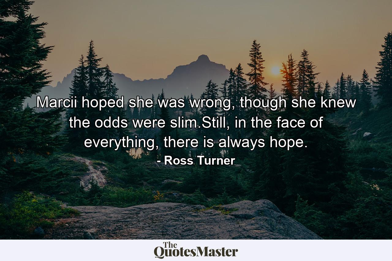 Marcii hoped she was wrong, though she knew the odds were slim.Still, in the face of everything, there is always hope. - Quote by Ross Turner