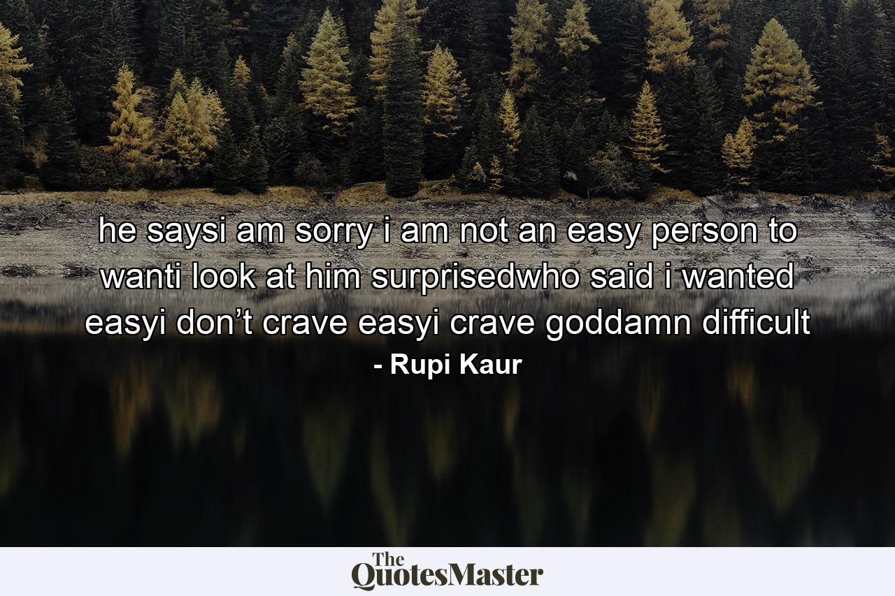 he saysi am sorry i am not an easy person to wanti look at him surprisedwho said i wanted easyi don’t crave easyi crave goddamn difficult - Quote by Rupi Kaur