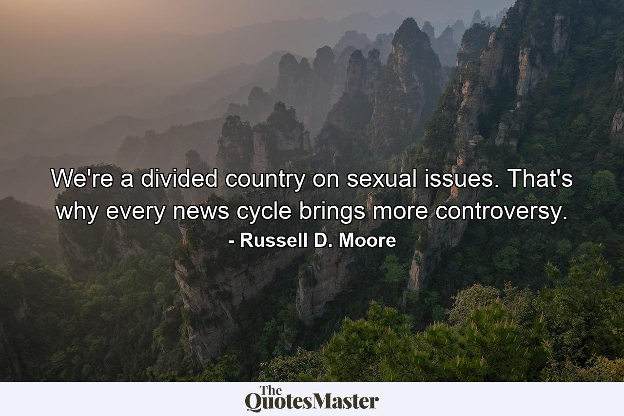 We're a divided country on sexual issues. That's why every news cycle brings more controversy. - Quote by Russell D. Moore