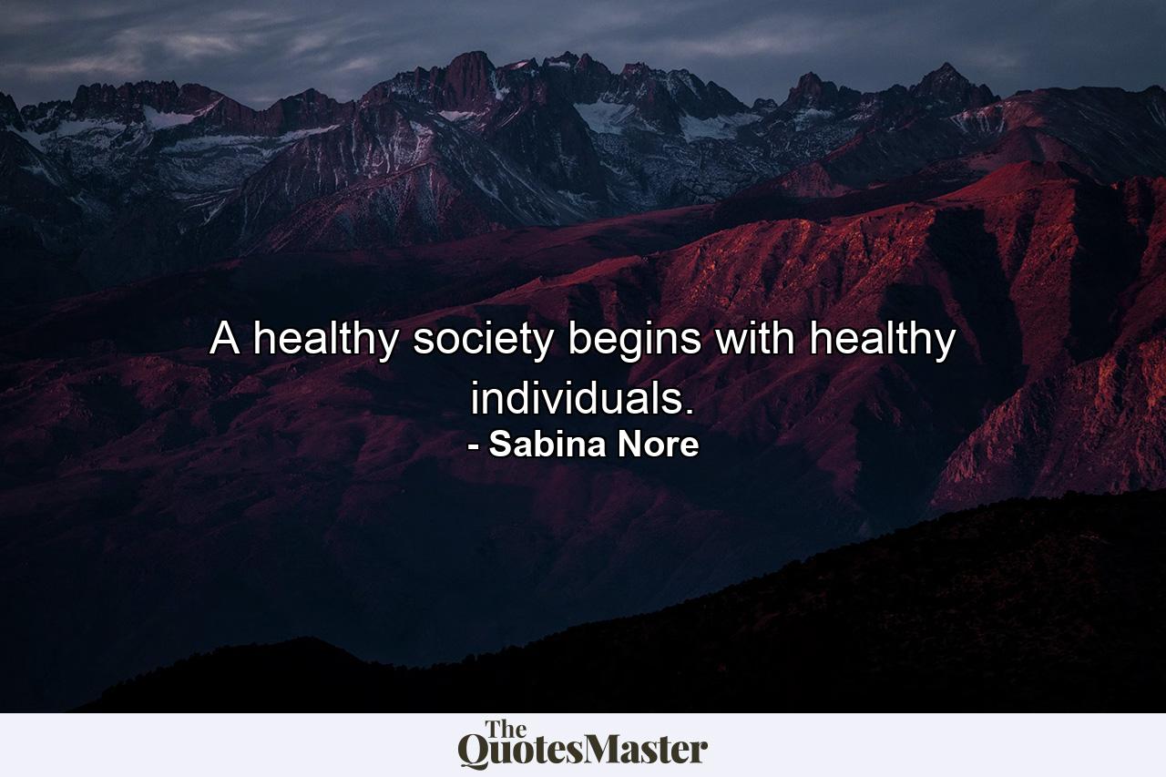 A healthy society begins with healthy individuals. - Quote by Sabina Nore