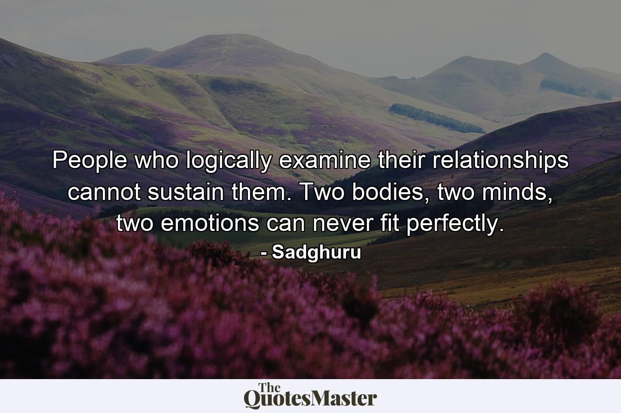 People who logically examine their relationships cannot sustain them. Two bodies, two minds, two emotions can never fit perfectly. - Quote by Sadghuru