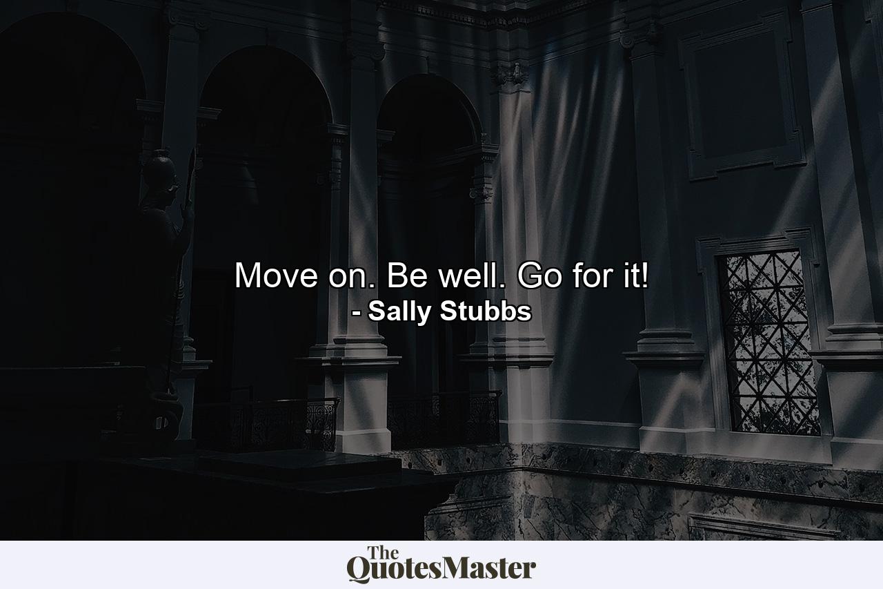 Move on. Be well. Go for it! - Quote by Sally Stubbs