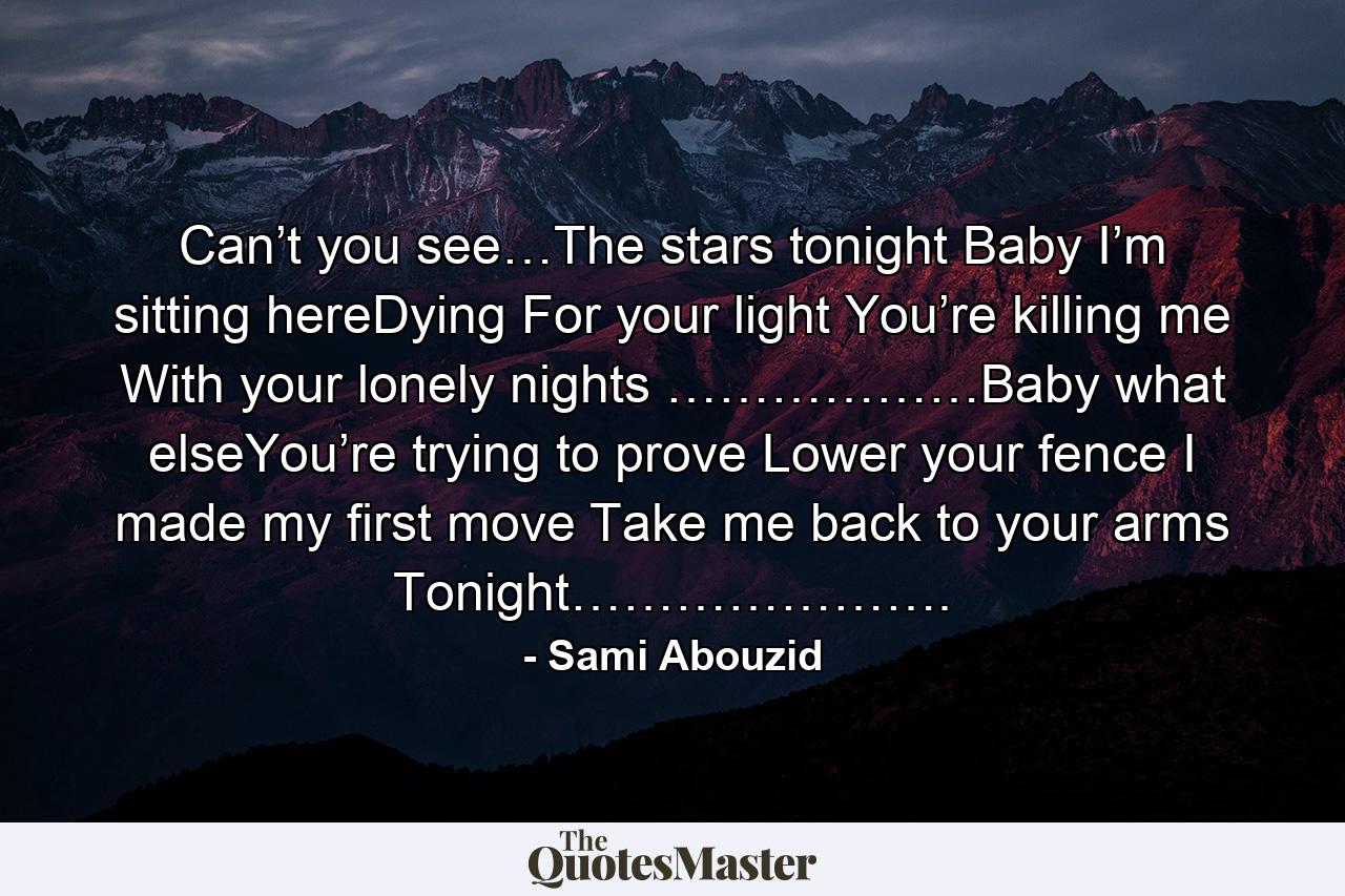 Can’t you see…The stars tonight Baby I’m sitting hereDying For your light You’re killing me With your lonely nights ………………Baby what elseYou’re trying to prove Lower your fence  I made my first move Take me back to your arms Tonight…………………. - Quote by Sami Abouzid