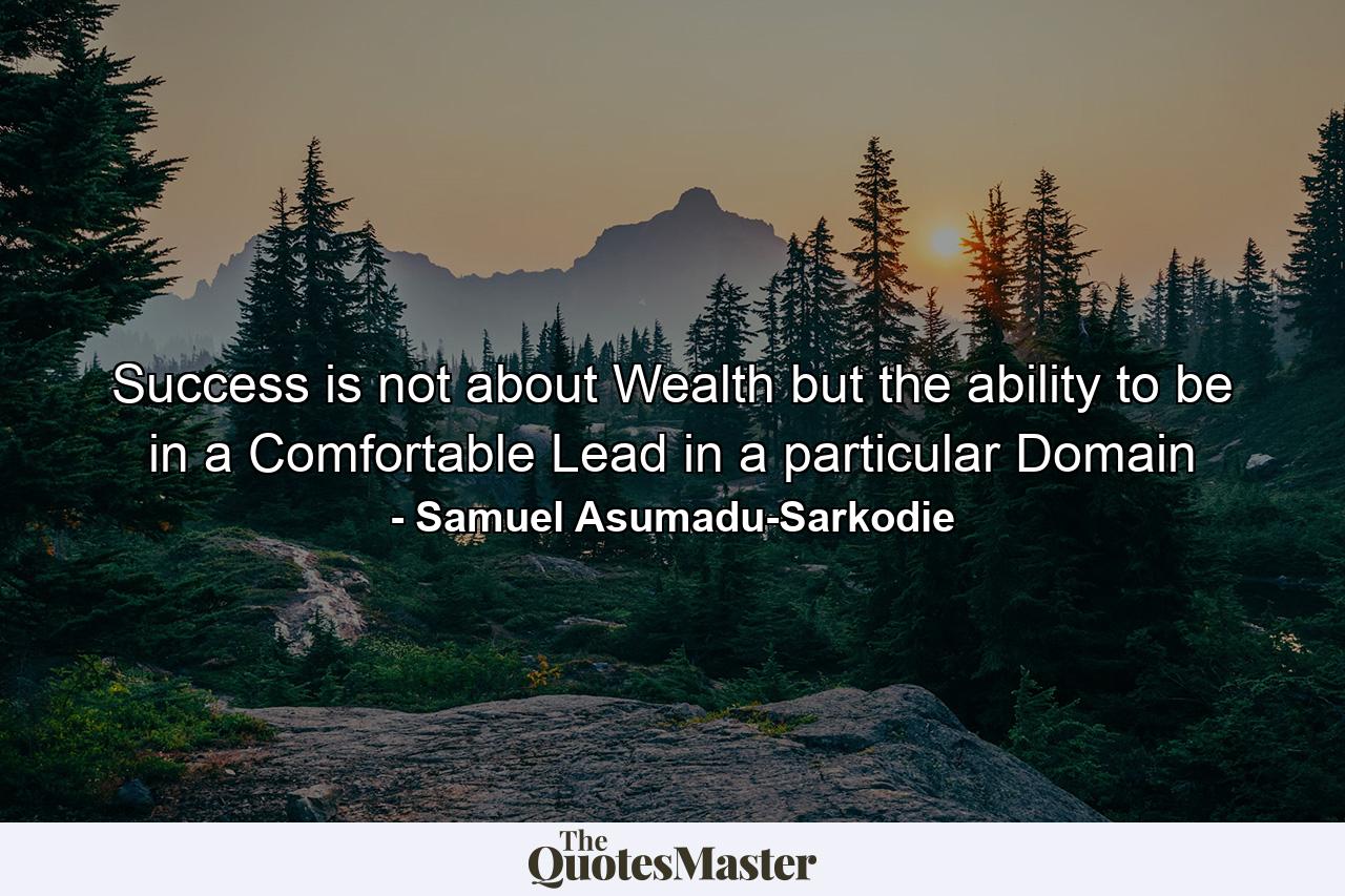 Success is not about Wealth but the ability to be in a Comfortable Lead in a particular Domain - Quote by Samuel Asumadu-Sarkodie