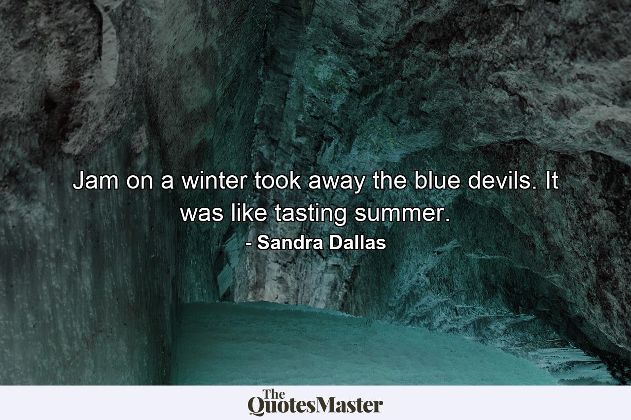 Jam on a winter took away the blue devils. It was like tasting summer. - Quote by Sandra Dallas